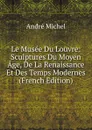 Le Musee Du Louvre: Sculptures Du Moyen Age, De La Renaissance Et Des Temps Modernes (French Edition) - André Michel
