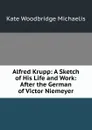 Alfred Krupp: A Sketch of His Life and Work: After the German of Victor Niemeyer - Kate Woodbridge Michaelis