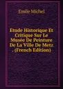 Etude Historique Et Critique Sur Le Musee De Peinture De La Ville De Metz . (French Edition) - Emile Michel