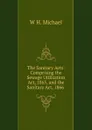 The Sanitary Acts: Comprising the Sewage Utilization Act, 1865, and the Sanitary Act, 1866 . - W H. Michael