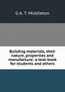 Building materials, their nature, properties and manufacture: a text-book for students and others - G A. T. Middleton