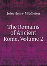 The Remains of Ancient Rome, Volume 2 - John Henry Middleton