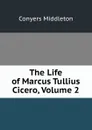 The Life of Marcus Tullius Cicero, Volume 2 - Conyers Middleton