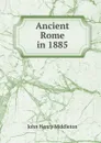 Ancient Rome in 1885 - John Henry Middleton