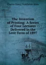 The Invention of Printing: A Series of Four Lectures Delivered in the Lent Term of 1897 - Charles Henry Middleton-Wake