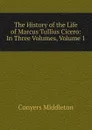 The History of the Life of Marcus Tullius Cicero: In Three Volumes, Volume 1 - Conyers Middleton