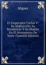 El Emperador Carlos V: Su Abdicacion, Su Residencia Y Su Muerte En El Monasterio De Yuste (Spanish Edition) - François-Auguste-Marie-Alexis Mignet