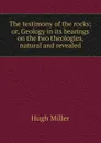 The testimony of the rocks; or, Geology in its bearings on the two theologies, natural and revealed - Hugh Miller