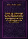 China, the yellow peril at war with the world; a history of the Chinese empire from the dawn of civilization to the present time - James Martin Miller