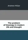 The problem of theology in modern life and thought - Andrew Miller