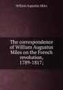 The correspondence of William Augustus Miles on the French revolution, 1789-1817; - William Augustus Miles