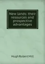 New lands: their resources and prospective advantages - Hugh Robert Mill