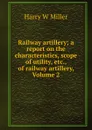 Railway artillery; a report on the characteristics, scope of utility, etc., of railway artillery, Volume 2 - Harry W Miller