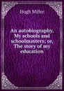 An autobiography. My schools and schoolmasters; or, The story of my education - Hugh Miller