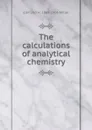 The calculations of analytical chemistry - Edmund H. 1869-1906 Miller