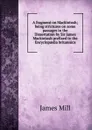 A fragment on Mackintosh; being strictures on some passages in the Dissertation by Sir James Mackintosh prefixed to the Encyclopaedia britannica - James Mill