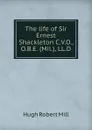 The life of Sir Ernest Shackleton C.V.O., O.B.E. (Mil.), LL.D. - Hugh Robert Mill