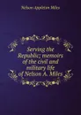 Serving the Republic; memoirs of the civil and military life of Nelson A. Miles - Nelson Appleton Miles
