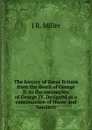 The history of Great Britain from the death of George II. to the coronation of George IV. Designed as a continuation of Hume and Smollett - J R. Miller