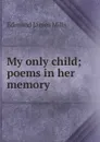 My only child; poems in her memory - Edmund James Mills