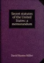 Secret statutes of the United States: a memorandum - David Hunter Miller