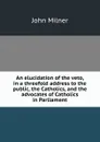 An elucidation of the veto, in a threefold address to the public, the Catholics, and the advocates of Catholics in Parliament - John Milner