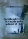 Speeches delivered in Canada in the autumn of 1908 - Alfred Milnes