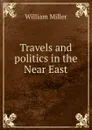 Travels and politics in the Near East - William Miller