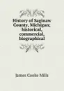 History of Saginaw County, Michigan; historical, commercial, biographical - James Cooke Mills