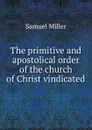 The primitive and apostolical order of the church of Christ vindicated - Samuel Miller