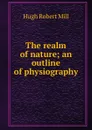 The realm of nature; an outline of physiography - Hugh Robert Mill