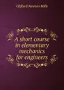 A short course in elementary mechanics for engineers - Clifford Newton Mills