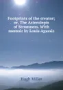 Footprints of the creator; or, The Asterolepis of Stromness. With memoir by Louis Agassiz - Hugh Miller