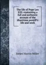 The life of Pope Leo XIII: containing a full and authentic account of the illustrious pontiff.s life and work - James Martin Miller