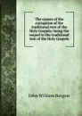 The causes of the corruption of the traditional text of the Holy Gospels; being the sequel to the traditional text of the Holy Gospels - John William Burgon