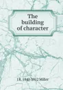 The building of character - J R. 1840-1912 Miller