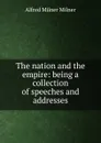 The nation and the empire: being a collection of speeches and addresses - Alfred Milnes