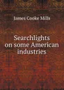 Searchlights on some American industries - James Cooke Mills