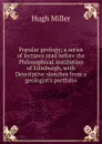 Popular geology; a series of lectures read before the Philosophical Institution of Edinburgh, with Descriptive sketches from a geologist.s portfolio - Hugh Miller