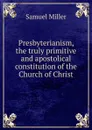 Presbyterianism, the truly primitive and apostolical constitution of the Church of Christ - Samuel Miller