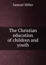 The Christian education of children and youth - Samuel Miller