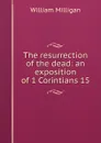 The resurrection of the dead: an exposition of 1 Corintians 15 - William Milligan