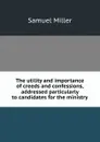 The utility and importance of creeds and confessions, addressed particularly to candidates for the ministry - Samuel Miller