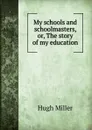 My schools and schoolmasters, or, The story of my education - Hugh Miller