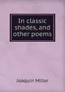 In classic shades, and other poems - Miller Joaquin