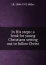 In His steps: a book for young Christians setting out to follow Christ - J R. 1840-1912 Miller