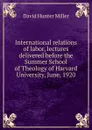 International relations of labor, lectures delivered before the Summer School of Theology of Harvard University, June, 1920 - David Hunter Miller