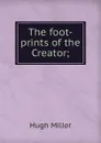 The foot-prints of the Creator; - Hugh Miller