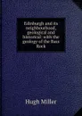 Edinburgh and its neighbourhood, geological and historical: with the geology of the Bass Rock - Hugh Miller