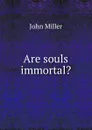 Are souls immortal. - John Miller